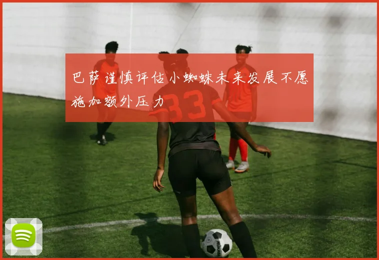 巴萨谨慎评估小蜘蛛未来发展不愿施加额外压力