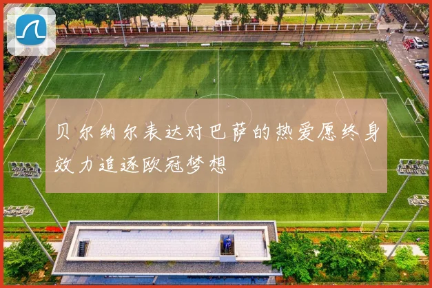 贝尔纳尔表达对巴萨的热爱愿终身效力追逐欧冠梦想