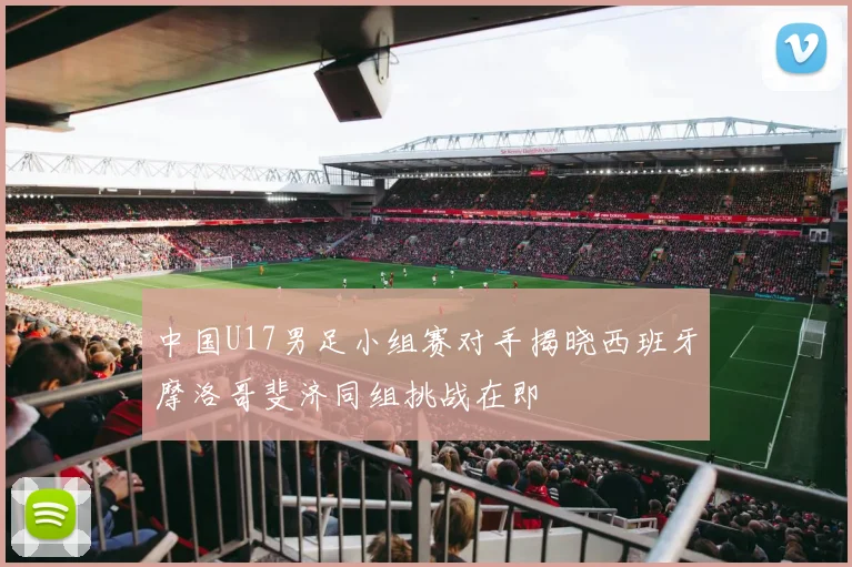 中国U17男足小组赛对手揭晓西班牙摩洛哥斐济同组挑战在即