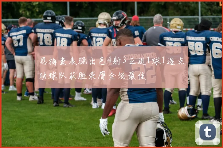 恩梅查表现出色4射3正进1球1造点助球队获胜荣膺全场最佳