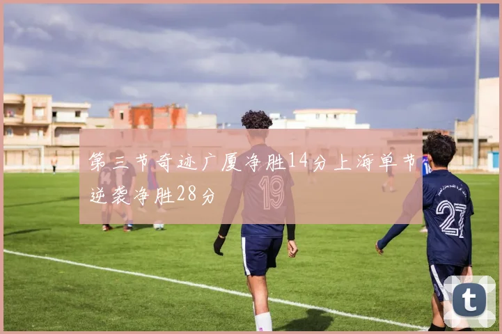 第三节奇迹广厦净胜14分上海单节逆袭净胜28分