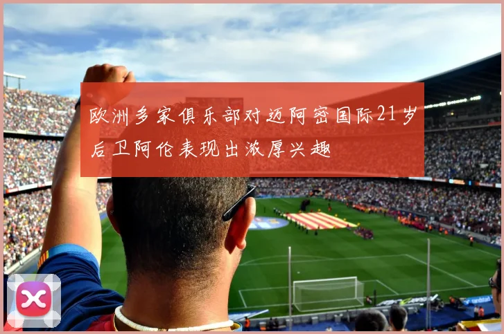 欧洲多家俱乐部对迈阿密国际21岁后卫阿伦表现出浓厚兴趣