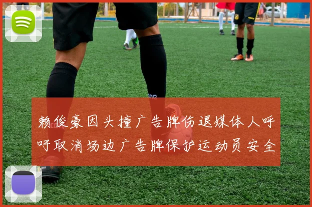 赖俊豪因头撞广告牌伤退媒体人呼吁取消场边广告牌保护运动员安全