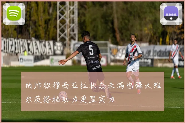 纳帅称穆西亚拉状态未满也强大维尔茨搭档助力更显实力