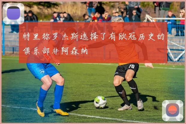 特里称罗杰斯选择了有欧冠历史的俱乐部非阿森纳