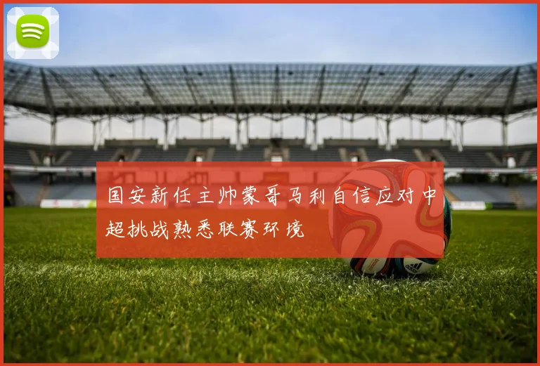 国安新任主帅蒙哥马利自信应对中超挑战熟悉联赛环境