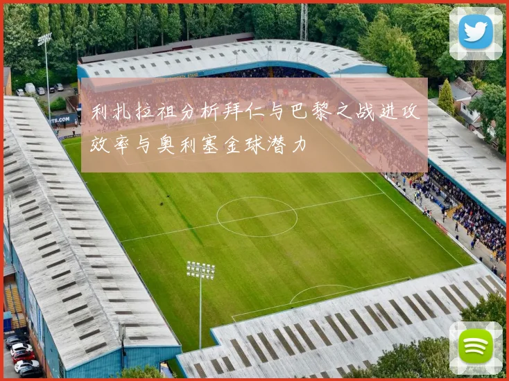 利扎拉祖分析拜仁与巴黎之战进攻效率与奥利塞金球潜力