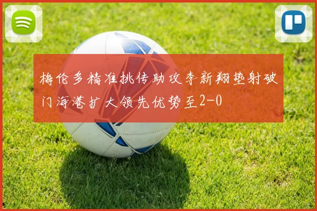 梅伦多精准挑传助攻李新翔垫射破门海港扩大领先优势至2-0