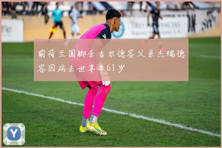前荷兰国脚奈吉尔德容父亲杰瑞德容因病去世享年61岁