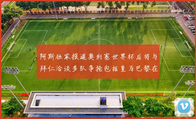 阿斯独家报道奥利塞世界杯后将与拜仁洽谈多队争抢包括皇马巴黎在内