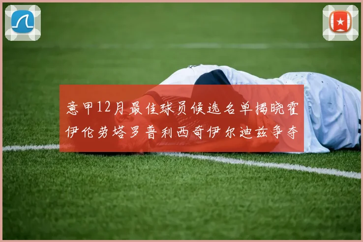 意甲12月最佳球员候选名单揭晓霍伊伦劳塔罗普利西奇伊尔迪兹争夺荣誉