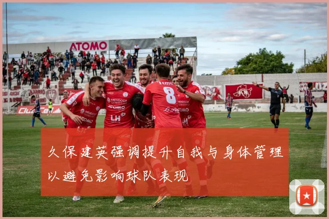 久保建英强调提升自我与身体管理以避免影响球队表现