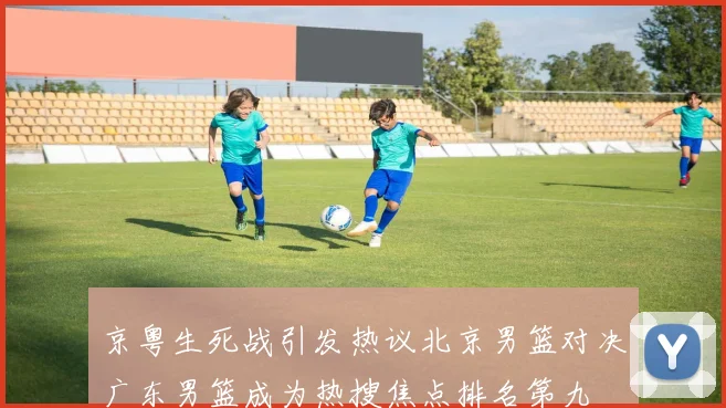 京粤生死战引发热议北京男篮对决广东男篮成为热搜焦点排名第九