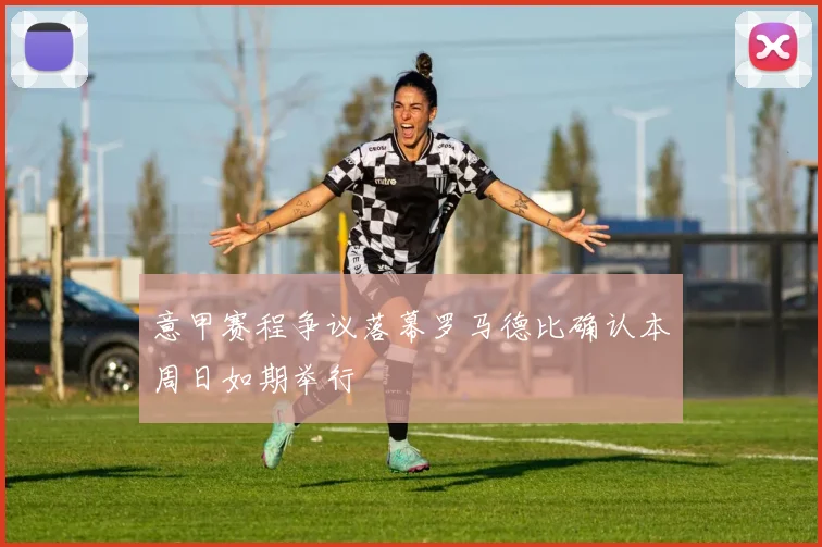 意甲赛程争议落幕罗马德比确认本周日如期举行