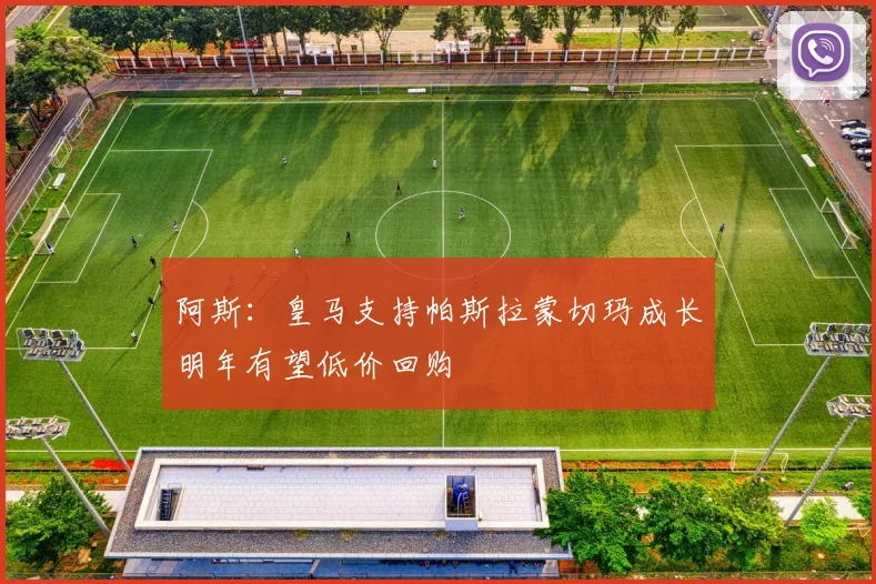 阿斯：皇马支持帕斯拉蒙切玛成长明年有望低价回购