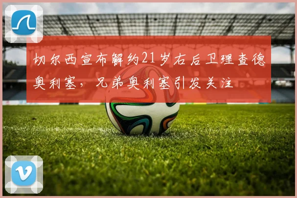 切尔西宣布解约21岁右后卫理查德奥利塞，兄弟奥利塞引发关注