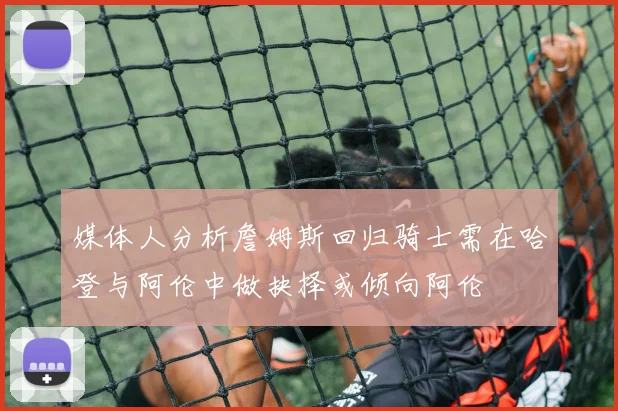 媒体人分析詹姆斯回归骑士需在哈登与阿伦中做抉择或倾向阿伦