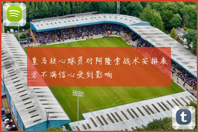 皇马核心球员对阿隆索战术安排表示不满信心受到影响
