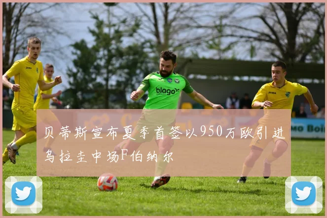 贝蒂斯宣布夏季首签以950万欧引进乌拉圭中场F伯纳尔