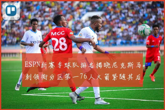 ESPN新赛季球队排名揭晓尼克斯马刺领衔分区第一76人火箭紧随其后