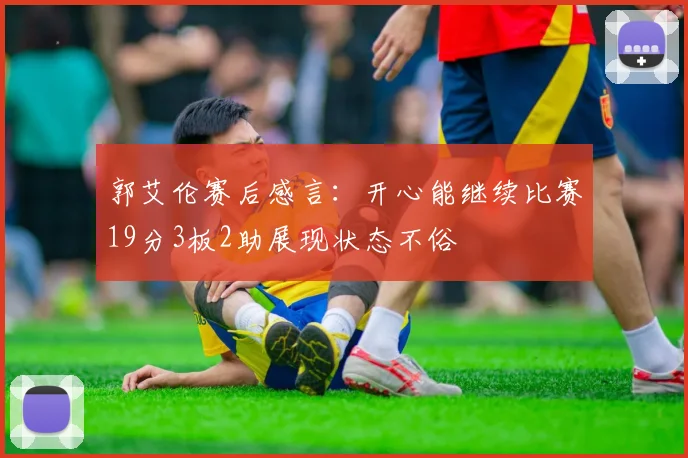 郭艾伦赛后感言：开心能继续比赛19分3板2助展现状态不俗