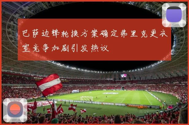 巴萨边锋轮换方案确定弗里克更衣室竞争加剧引发热议