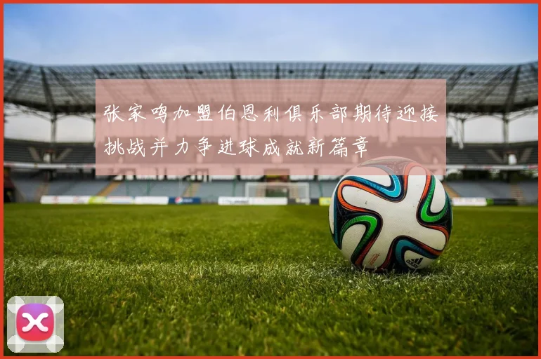 张家鸣加盟伯恩利俱乐部期待迎接挑战并力争进球成就新篇章