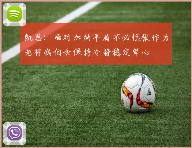 凯恩：面对加纳平局不必慌张作为老将我们会保持冷静稳定军心