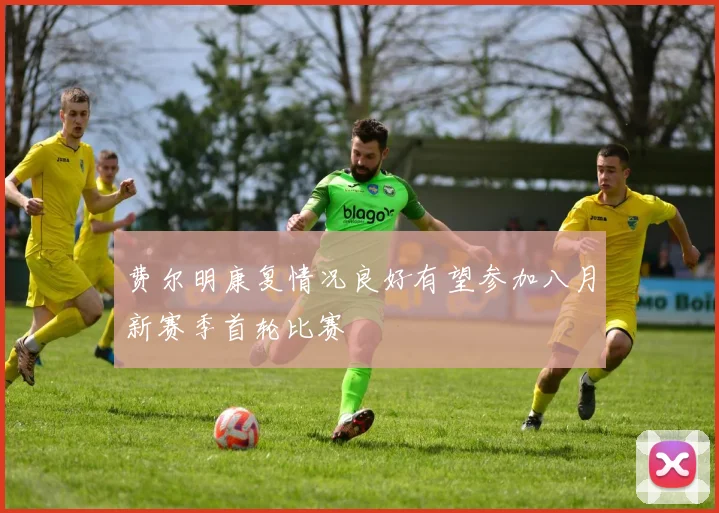费尔明康复情况良好有望参加八月新赛季首轮比赛