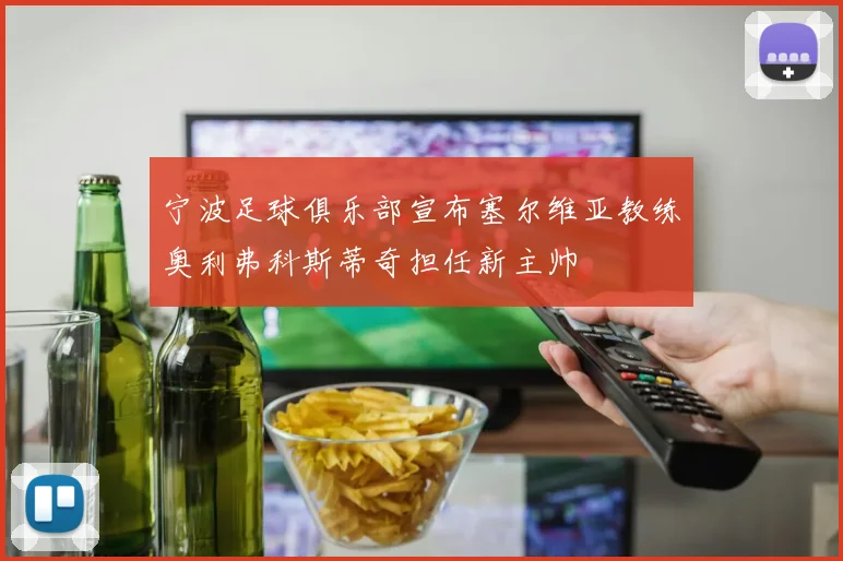 宁波足球俱乐部宣布塞尔维亚教练奥利弗科斯蒂奇担任新主帅