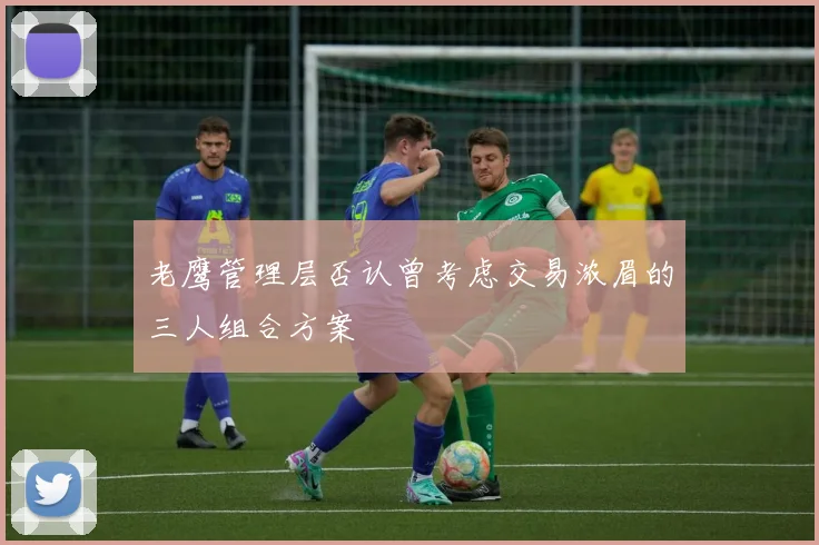 老鹰管理层否认曾考虑交易浓眉的三人组合方案