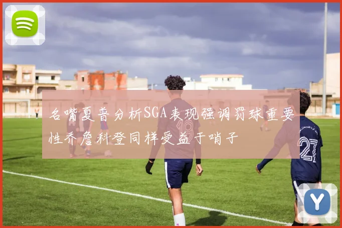 名嘴夏普分析SGA表现强调罚球重要性乔詹科登同样受益于哨子