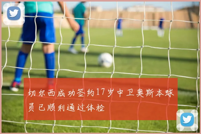 切尔西成功签约17岁中卫奥斯本球员已顺利通过体检