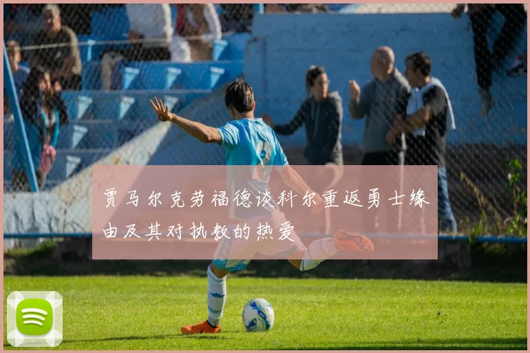 贾马尔克劳福德谈科尔重返勇士缘由及其对执教的热爱