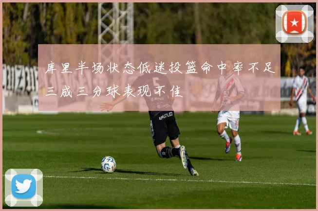 库里半场状态低迷投篮命中率不足三成三分球表现不佳