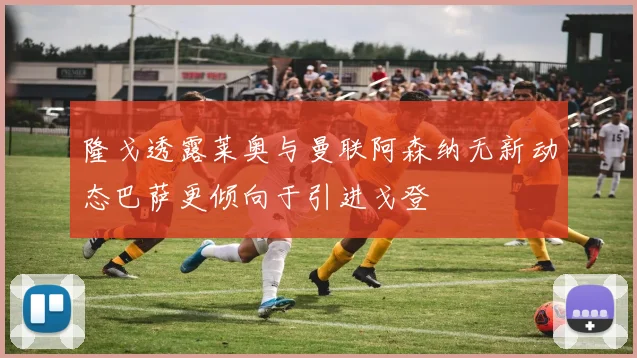 隆戈透露莱奥与曼联阿森纳无新动态巴萨更倾向于引进戈登