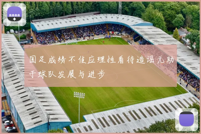 国足成绩不佳应理性看待造谣无助于球队发展与进步