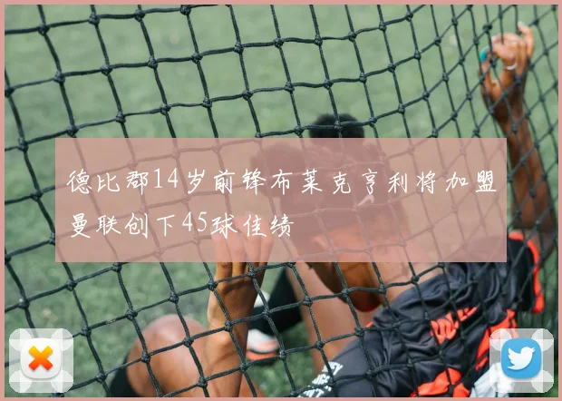 德比郡14岁前锋布莱克亨利将加盟曼联创下45球佳绩