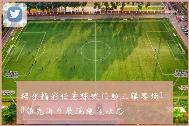 绍尔精彩任意球破门助三镇客场1-0领先海牛展现绝佳状态