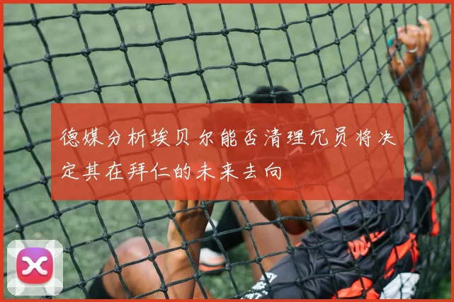 德媒分析埃贝尔能否清理冗员将决定其在拜仁的未来去向