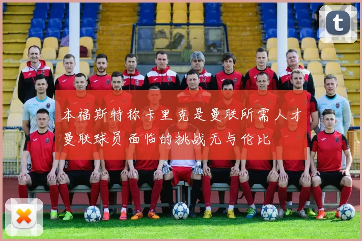 本福斯特称卡里克是曼联所需人才曼联球员面临的挑战无与伦比