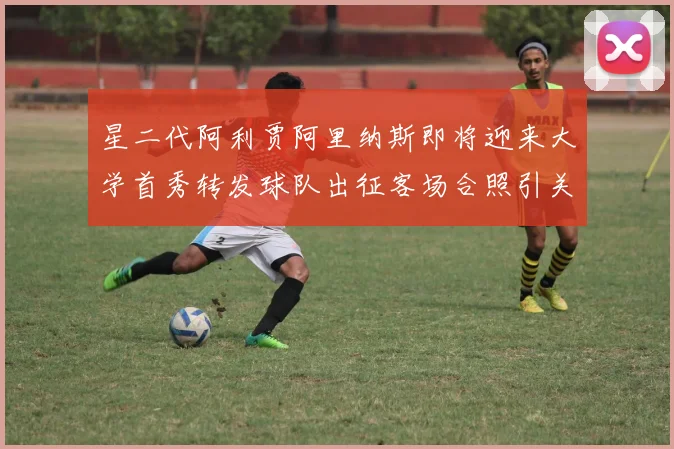 星二代阿利贾阿里纳斯即将迎来大学首秀转发球队出征客场合照引关注
