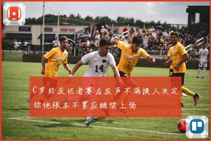 C罗好友记者赛后发声不满换人决定称他根本不累应继续上场